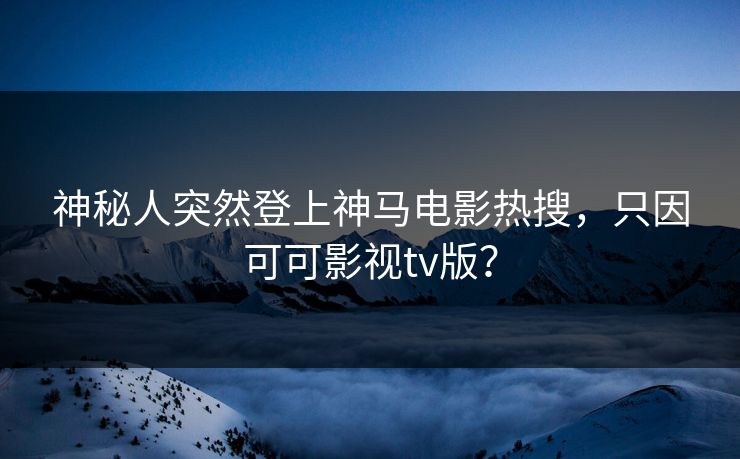 神秘人突然登上神马电影热搜，只因可可影视tv版？