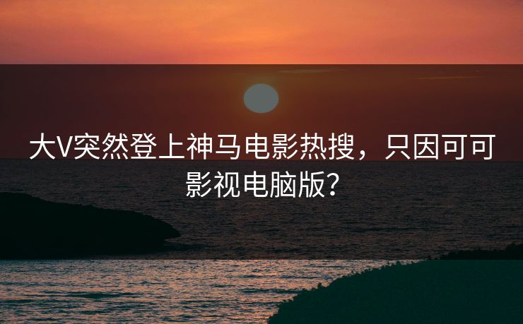 大V突然登上神马电影热搜，只因可可影视电脑版？