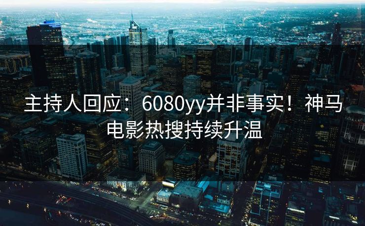 主持人回应：6080yy并非事实！神马电影热搜持续升温