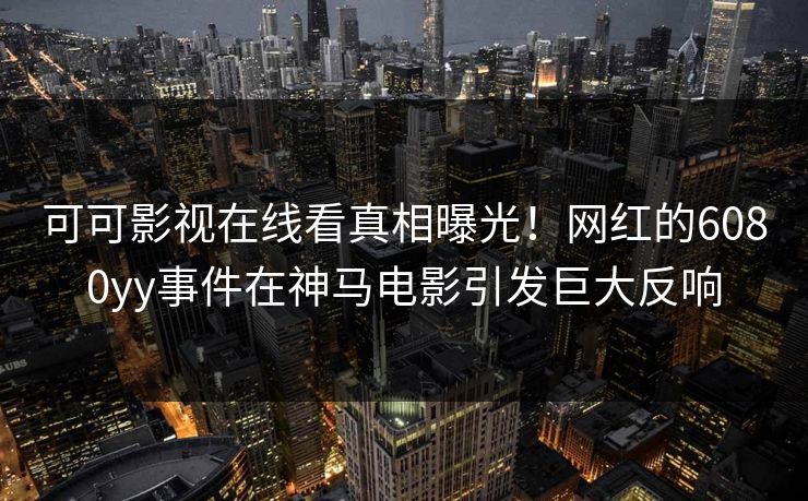 可可影视在线看真相曝光！网红的6080yy事件在神马电影引发巨大反响
