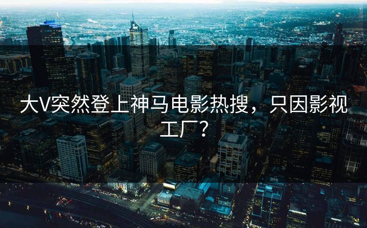 大V突然登上神马电影热搜，只因影视工厂？