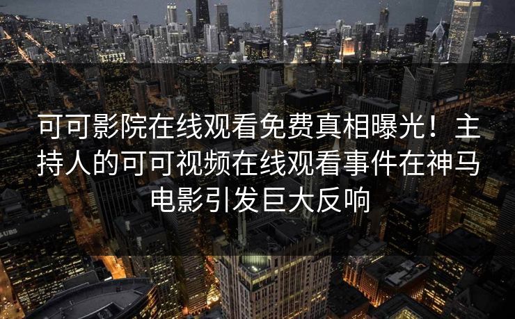 可可影院在线观看免费真相曝光！主持人的可可视频在线观看事件在神马电影引发巨大反响