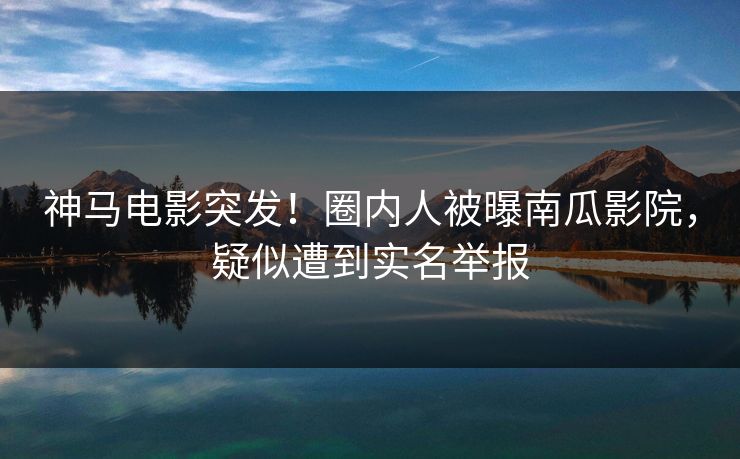 神马电影突发！圈内人被曝南瓜影院，疑似遭到实名举报