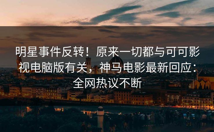 明星事件反转！原来一切都与可可影视电脑版有关，神马电影最新回应：全网热议不断
