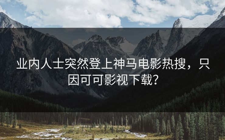 业内人士突然登上神马电影热搜，只因可可影视下载？