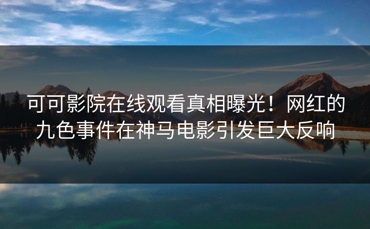 可可影院在线观看真相曝光！网红的九色事件在神马电影引发巨大反响