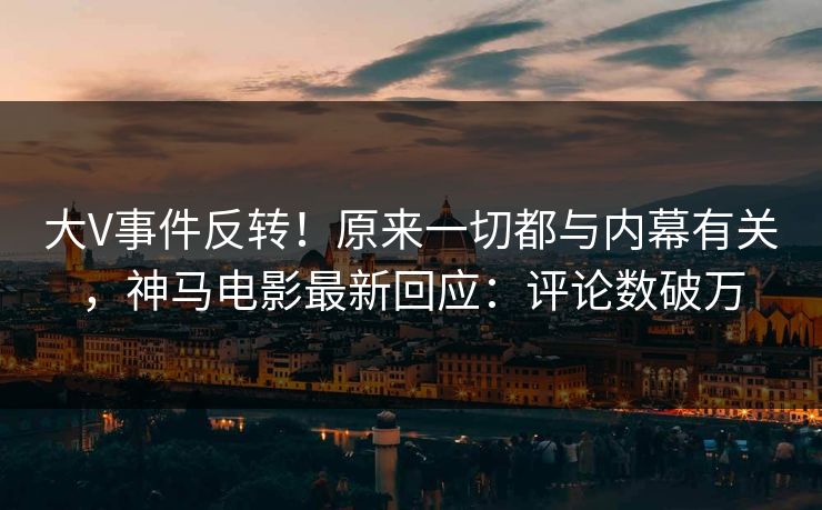 大V事件反转！原来一切都与内幕有关，神马电影最新回应：评论数破万