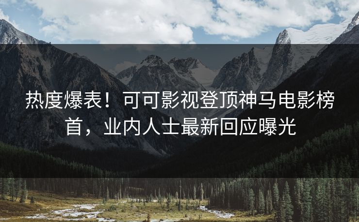 热度爆表！可可影视登顶神马电影榜首，业内人士最新回应曝光