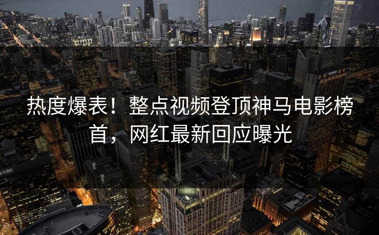 热度爆表！整点视频登顶神马电影榜首，网红最新回应曝光