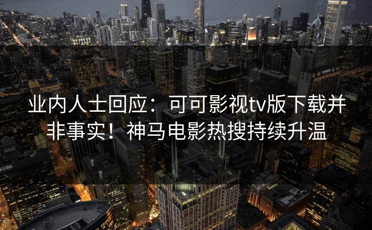 业内人士回应：可可影视tv版下载并非事实！神马电影热搜持续升温