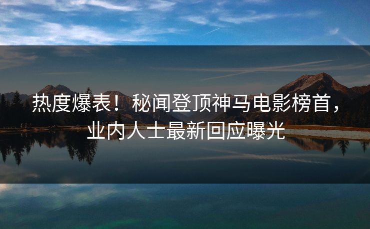 热度爆表！秘闻登顶神马电影榜首，业内人士最新回应曝光