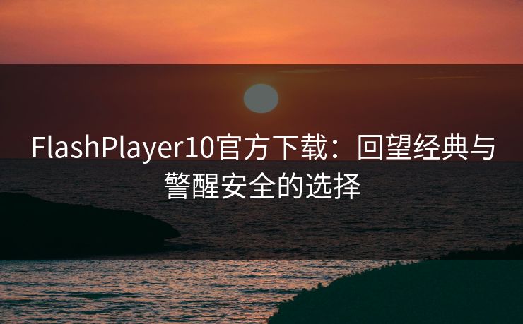 FlashPlayer10官方下载：回望经典与警醒安全的选择