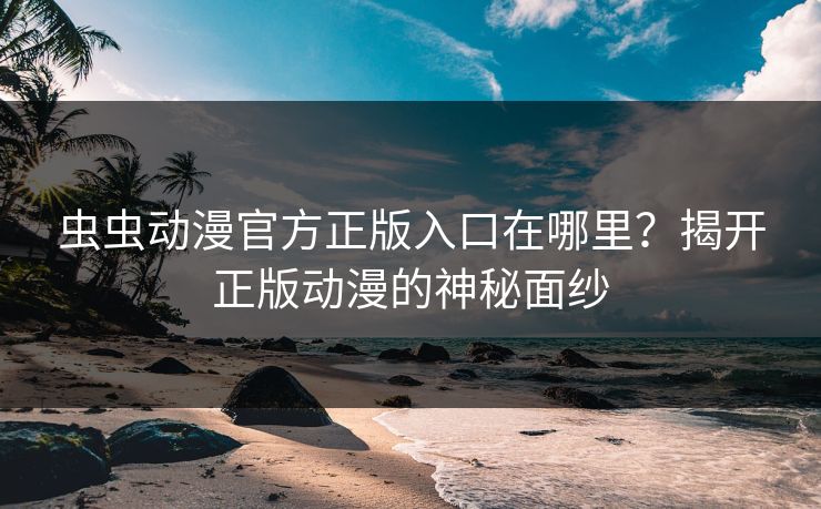 虫虫动漫官方正版入口在哪里？揭开正版动漫的神秘面纱