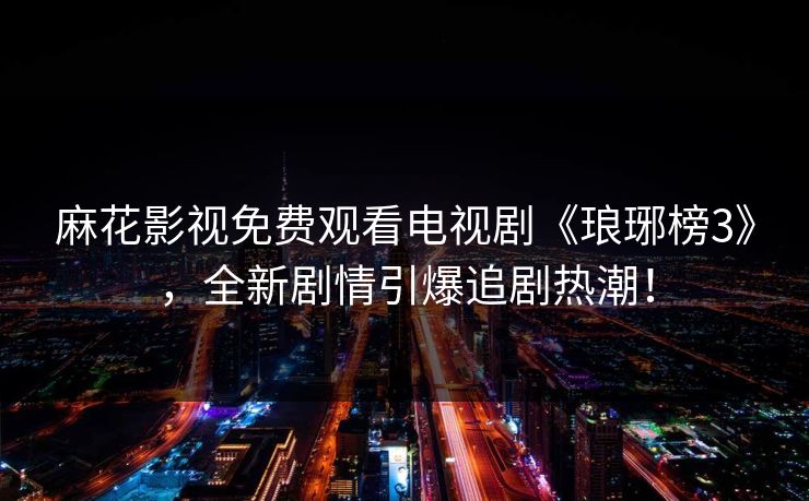 麻花影视免费观看电视剧《琅琊榜3》，全新剧情引爆追剧热潮！