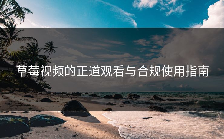 草莓视频的正道观看与合规使用指南