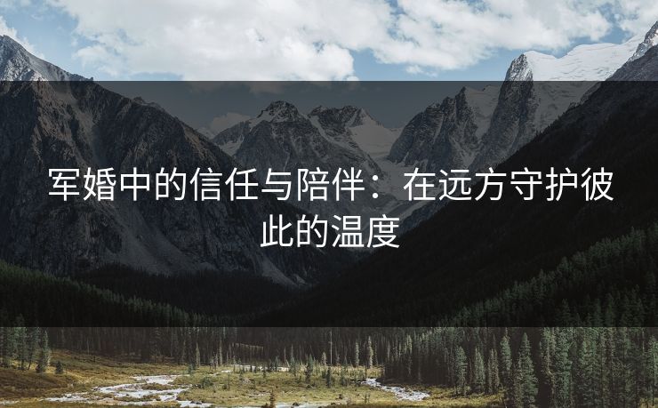军婚中的信任与陪伴：在远方守护彼此的温度