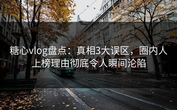 糖心vlog盘点：真相3大误区，圈内人上榜理由彻底令人瞬间沦陷