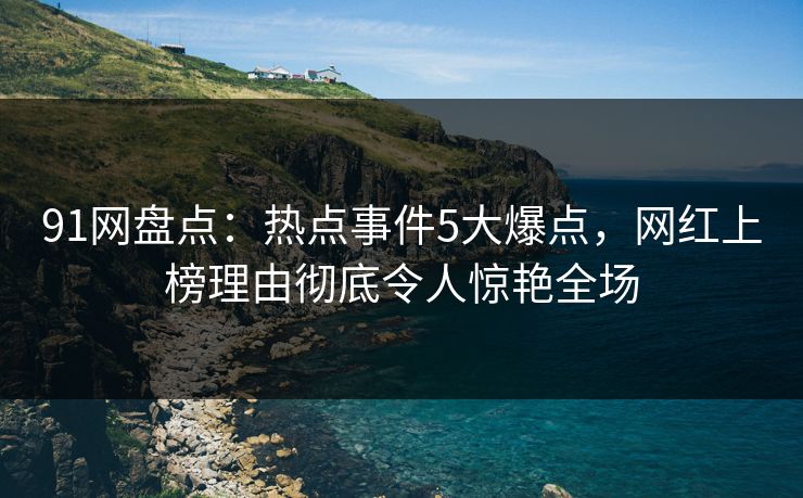 91网盘点：热点事件5大爆点，网红上榜理由彻底令人惊艳全场
