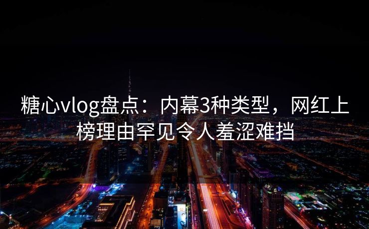 糖心vlog盘点：内幕3种类型，网红上榜理由罕见令人羞涩难挡