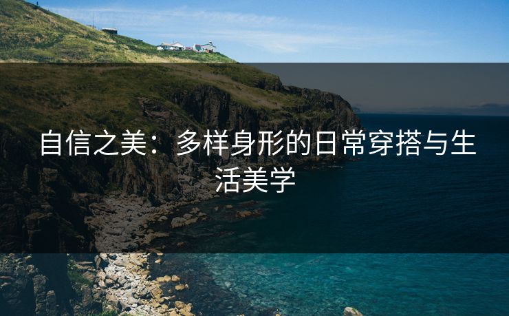 自信之美：多样身形的日常穿搭与生活美学