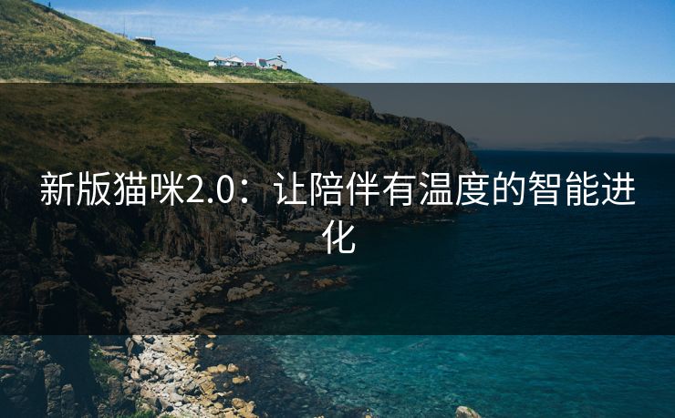 新版猫咪2.0：让陪伴有温度的智能进化