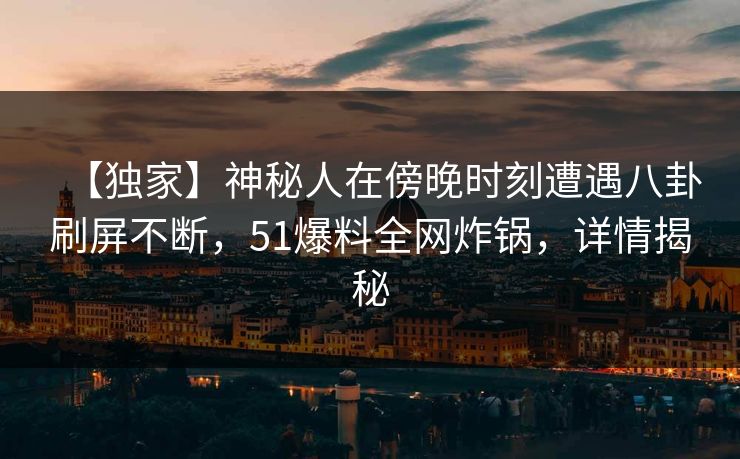 【独家】神秘人在傍晚时刻遭遇八卦刷屏不断,51爆料全网炸锅,详情揭秘