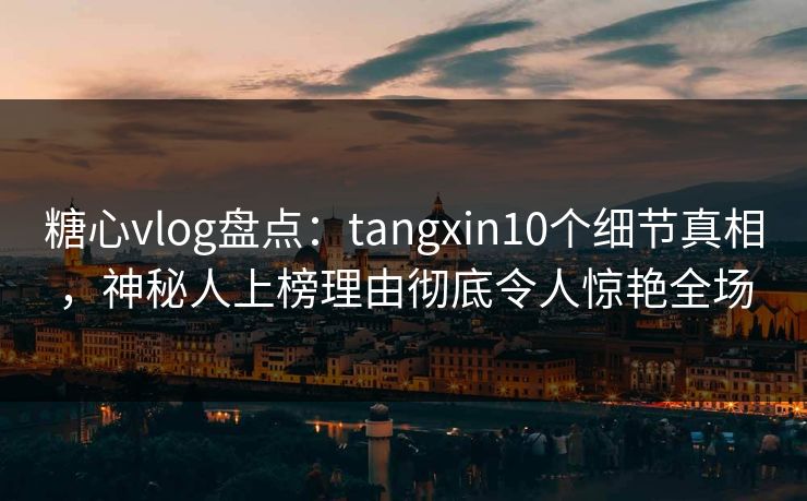 糖心vlog盘点:tangxin10个细节真相,神秘人上榜理由彻底令人惊艳全场