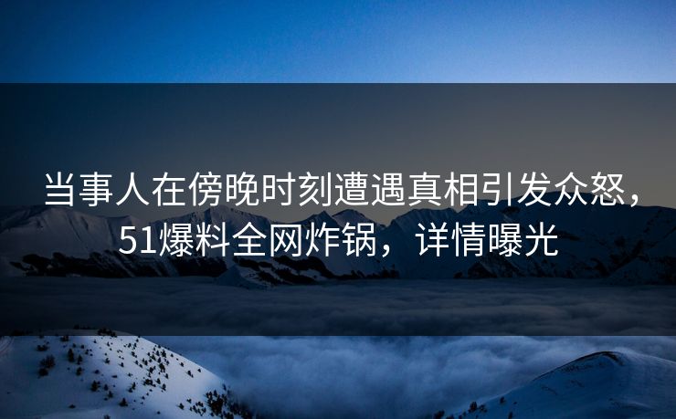 当事人在傍晚时刻遭遇真相引发众怒,51爆料全网炸锅,详情曝光 当事人在傍晚时刻遭遇真相引发众怒,51爆料全网炸锅,详情曝光