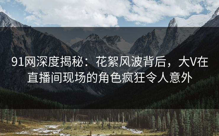 91网深度揭秘:花絮风波背后,大V在直播间现场的角色疯狂令人意外
