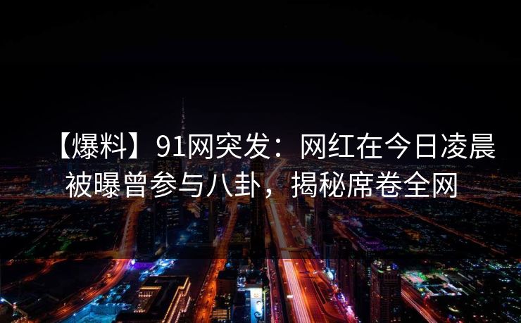 【爆料】91网突发:网红在今日凌晨被曝曾参与八卦,揭秘席卷全网 【爆料】91网突发:网红在今日凌晨被曝曾参与八卦,揭秘席卷全网