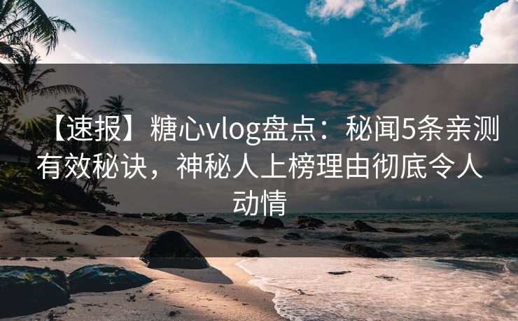 【速报】糖心vlog盘点:秘闻5条亲测有效秘诀,神秘人上榜理由彻底令人动情 【速报】糖心vlog盘点:秘闻5条亲测有效秘诀,神秘人上榜理由彻底令人动情