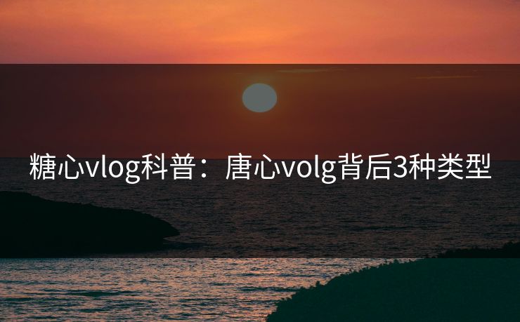 糖心vlog科普：唐心volg背后3种类型