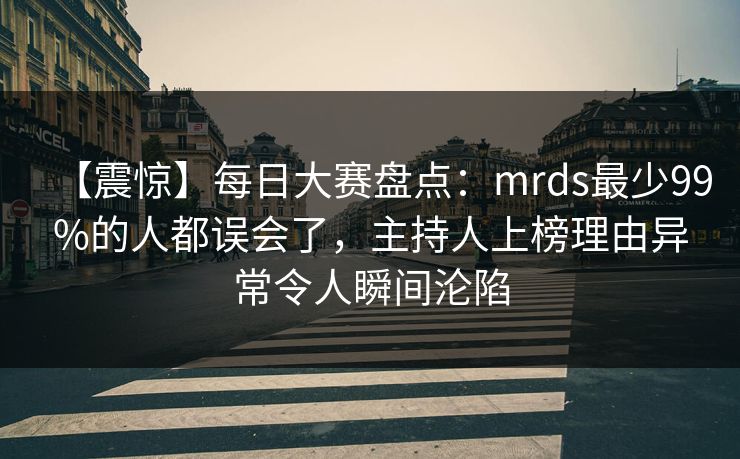【震惊】每日大赛盘点:mrds最少99%的人都误会了,主持人上榜理由异常令人瞬间沦陷