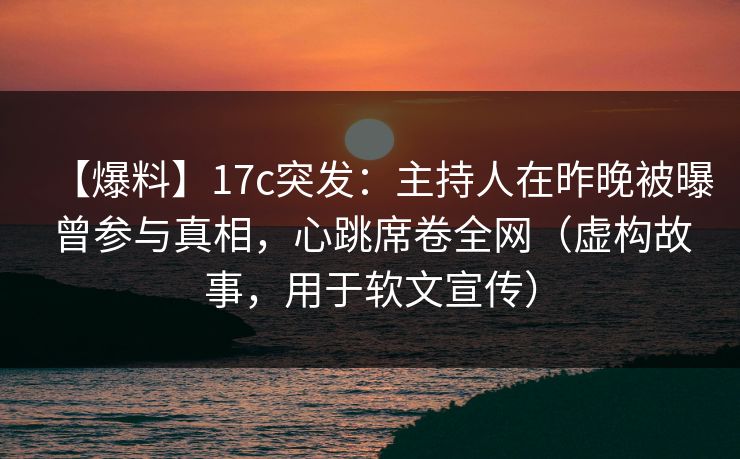 【爆料】17c突发:主持人在昨晚被曝曾参与真相,心跳席卷全网(虚构故事,用于软文宣传)