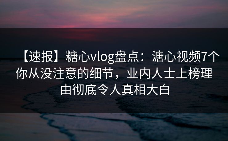 【速报】糖心vlog盘点:溏心视频7个你从没注意的细节,业内人士上榜理由彻底令人真相大白