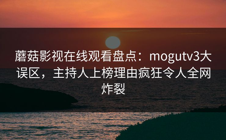蘑菇影视在线观看盘点:mogutv3大误区,主持人上榜理由疯狂令人全网炸裂