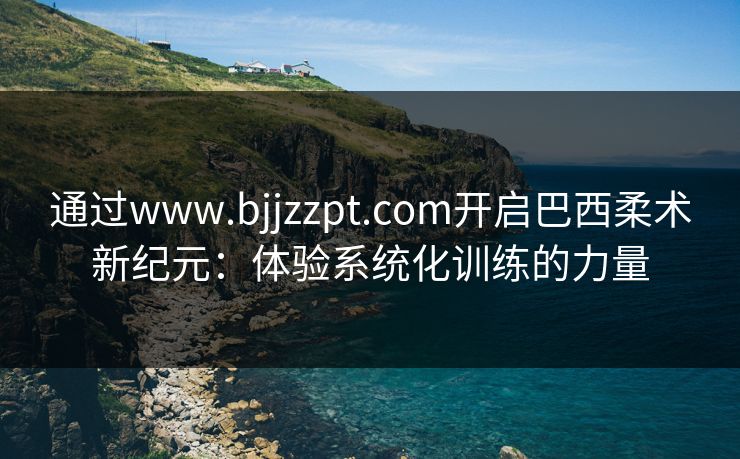 通过www.bjjzzpt.com开启巴西柔术新纪元:体验系统化训练的力量