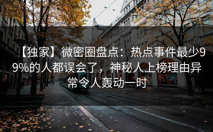 【独家】微密圈盘点:热点事件最少99%的人都误会了,神秘人上榜理由异常令人轰动一时