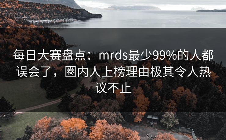每日大赛盘点：mrds最少99%的人都误会了，圈内人上榜理由极其令人热议不止
