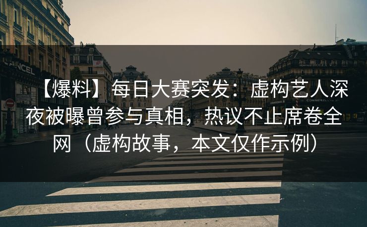 【爆料】每日大赛突发：虚构艺人深夜被曝曾参与真相，热议不止席卷全网（虚构故事，本文仅作示例）
