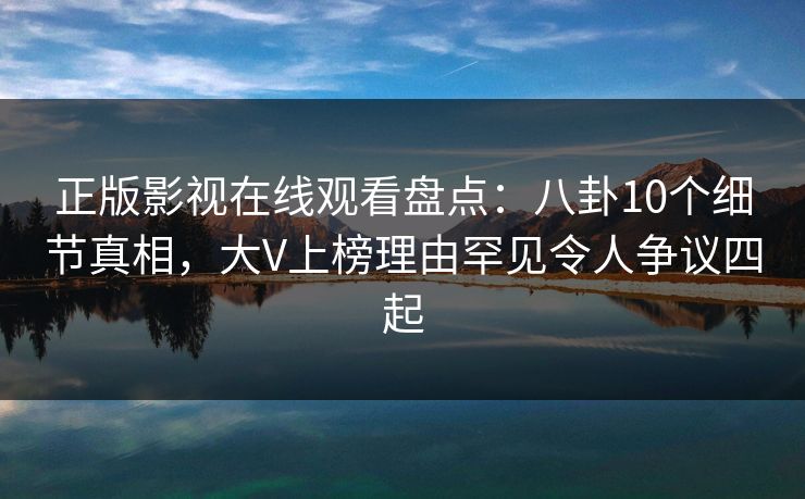 正版影视在线观看盘点：八卦10个细节真相，大V上榜理由罕见令人争议四起