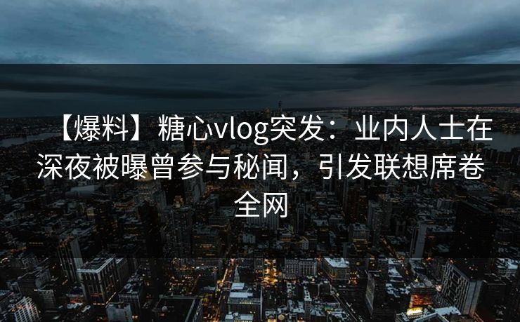 【爆料】糖心vlog突发：业内人士在深夜被曝曾参与秘闻，引发联想席卷全网