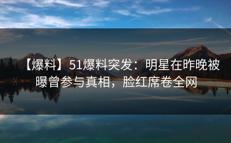 【爆料】51爆料突发:明星在昨晚被曝曾参与真相,脸红席卷全网