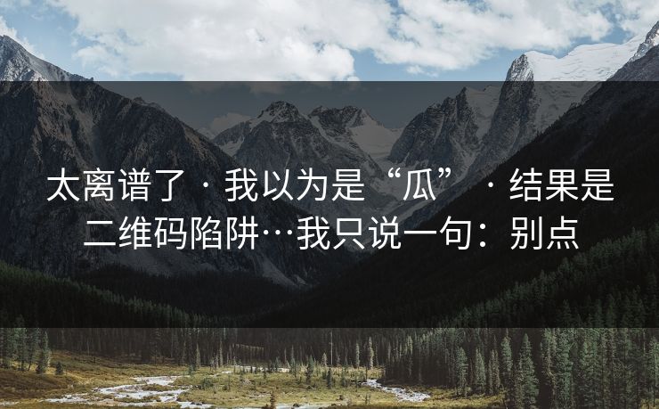 太离谱了 · 我以为是“瓜” · 结果是二维码陷阱…我只说一句：别点