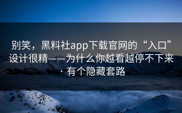 别笑，黑料社app下载官网的“入口”设计很精——为什么你越看越停不下来 · 有个隐藏套路