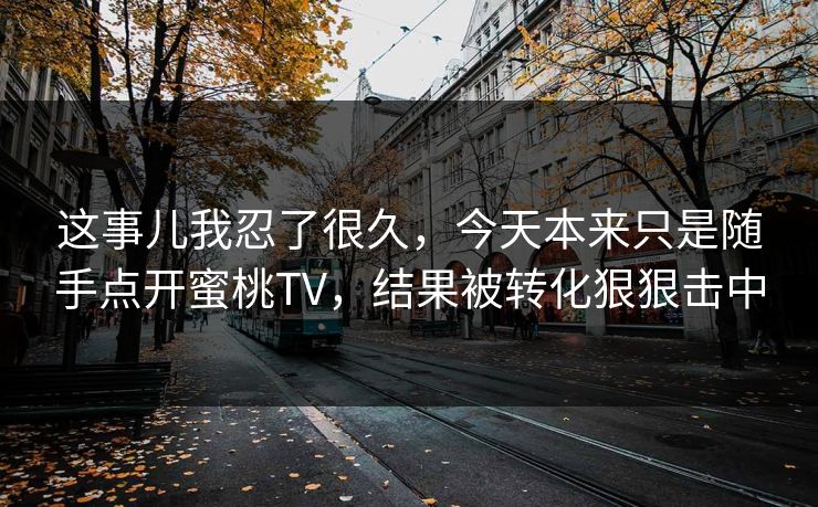 这事儿我忍了很久，今天本来只是随手点开蜜桃TV，结果被转化狠狠击中