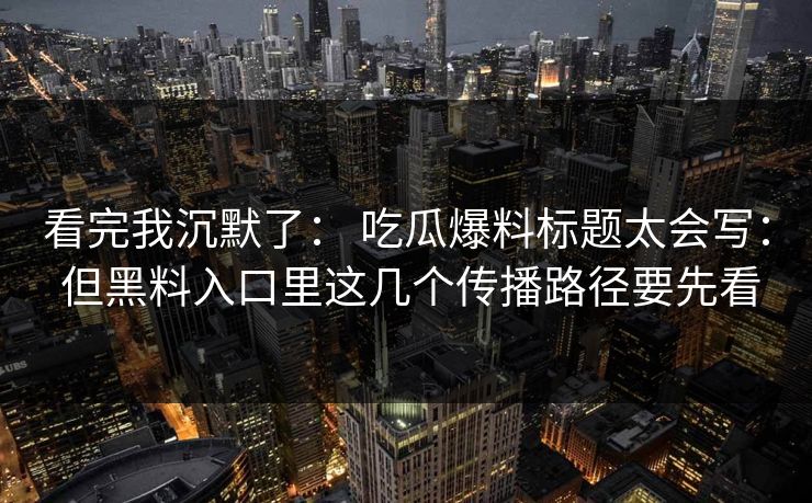 看完我沉默了： 吃瓜爆料标题太会写： 但黑料入口里这几个传播路径要先看