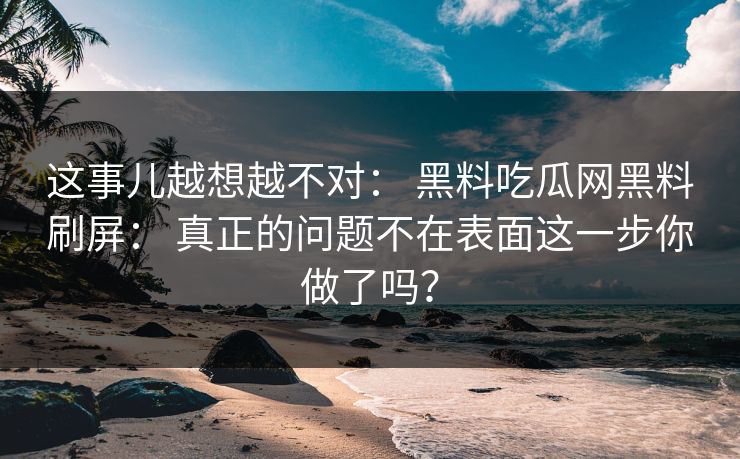 这事儿越想越不对: 黑料吃瓜网黑料刷屏: 真正的问题不在表面这一步你做了吗? 这事儿越想越不对: 黑料吃瓜网黑料刷屏: 真正的问题不在表面这一步你做了吗?