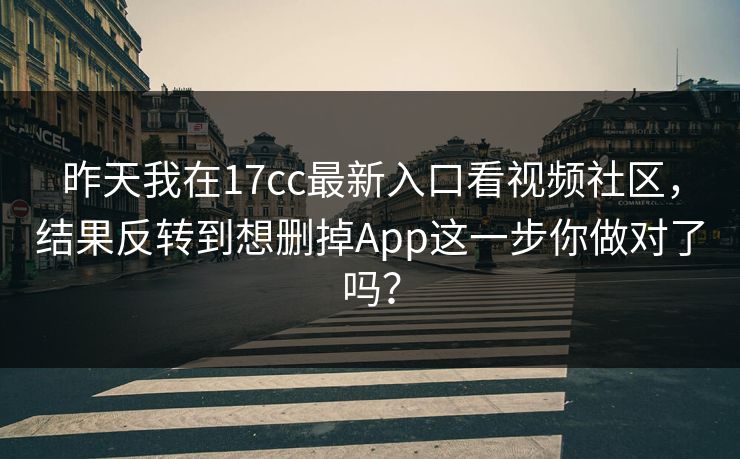 昨天我在17cc最新入口看视频社区,结果反转到想删掉App这一步你做对了吗? 昨天我在17cc最新入口看视频社区,结果反转到想删掉App这一步你做对了吗?