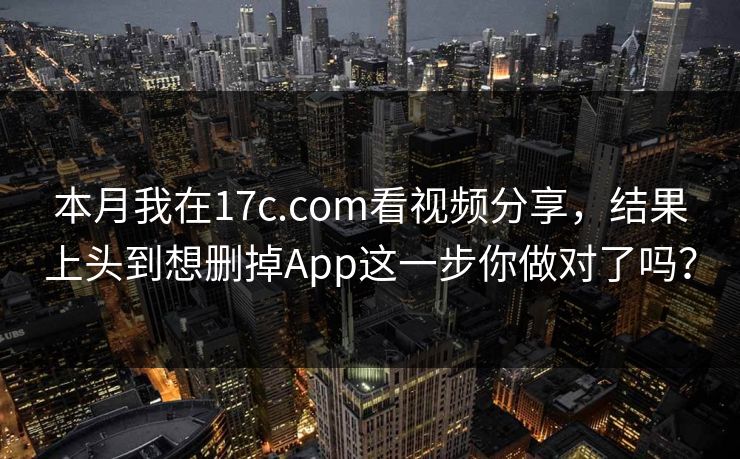 本月我在17c.com看视频分享，结果上头到想删掉App这一步你做对了吗？